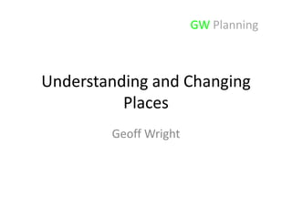 GW Planning

Understanding and Changing
Places
Geoff Wright

 