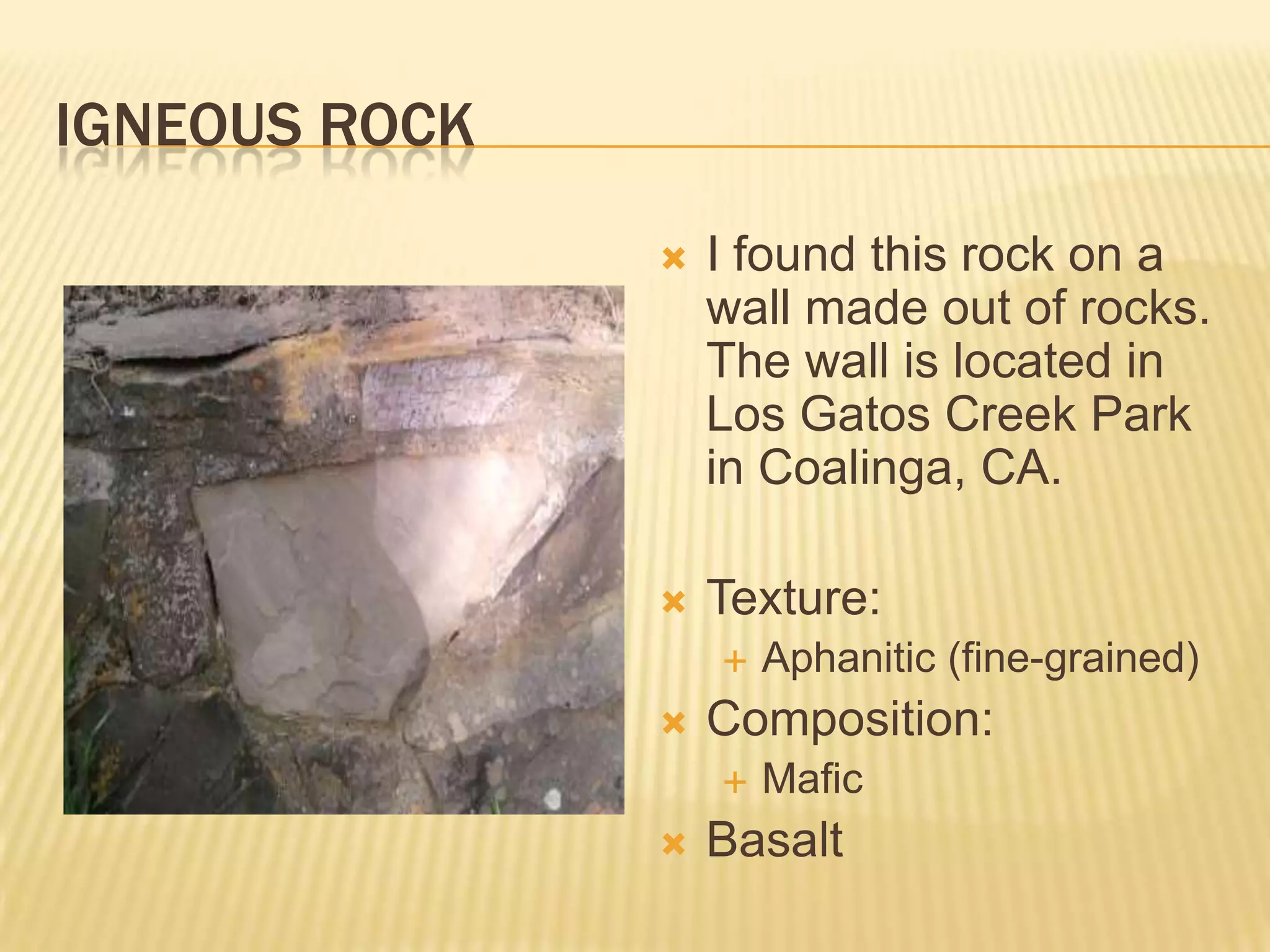 Igneous RockI found this rock on a wall made out of rocks. The wall is located in Los Gatos Creek Park in Coalinga, CA.Texture:Aphanitic (fine-grained)Composition:MaficBasalt