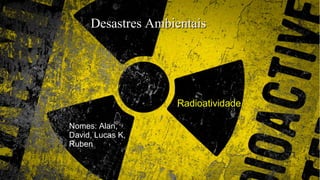 Desastres Ambientais




                   Radioatividade

Nomes: Alan,
David, Lucas K,
Ruben
 