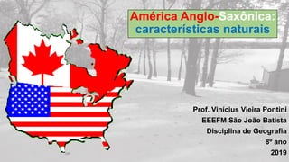 Prof. Vinícius Vieira Pontini
EEEFM São João Batista
Disciplina de Geografia
8º ano
2019
América Anglo-Saxônica:
características naturais
 