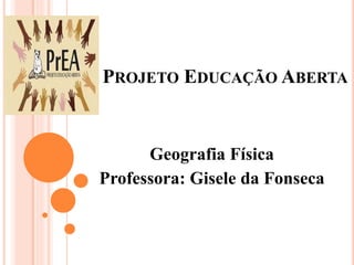PROJETO EDUCAÇÃO ABERTA
Geografia Física
Professora: Gisele da Fonseca
 