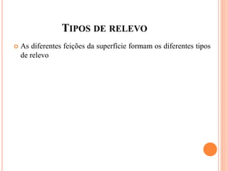 TIPOS DE RELEVO
 As diferentes feições da superfície formam os diferentes tipos
de relevo
 