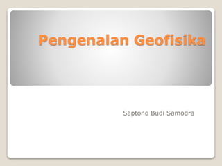 Pengenalan Geofisika
Saptono Budi Samodra
 