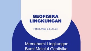 GEOFISIKA
LINGKUNGAN
Febria Anita, S.Si, M.Sc
Memahami Lingkungan
Bumi Melalui Geofisika
 