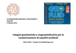 Indagini geoelettriche e magnetotelluriche per la 
caratterizzazione di acquiferi profondi
Mario Naldi – Techgea Srl (info@techgea.eu) 
LA PROSPEZIONE GEOFISICA: APPLICAZIONI E 
SVILUPPI
2 Ottobre 2014
 