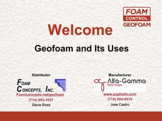 Welcome
Geofoam and Its Uses
www.pagfoam.com
(714) 804-8519
Foamconcepts.net/geofoam
(714) 693-1037
Steve Ross Jose Castro
Distributor Manufacturer
 