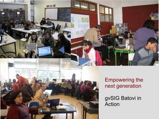 Empowering the
next generation
gvSIG Batovi in
Action
 