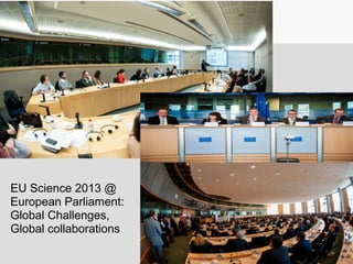 EU Science 2013 @
European Parliament:
Global Challenges,
Global collaborations
 