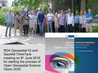 RDA Geospatial IG and
Geo4All ThinkTank
meeting on 8th
June 2016
for starting the process of
Open Geospatial Science
Vision 2030
 