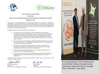 ICA- OSGeo MoU
Prof. Georg Gartner (ICA President) and
Arnulf Christl (OSGeo President) shake
hands after signing the MoU at Intergeo
2011 in Germany (Sep 2011)
 