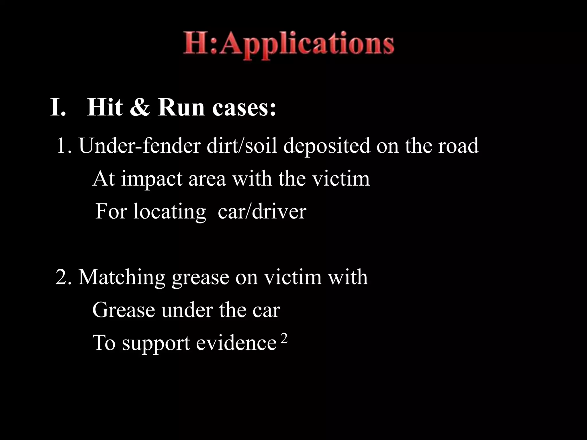 1. Under-fender dirt/soil deposited on the road
At impact area with the victim
For locating car/driver
2. Matching grease on victim with
Grease under the car
To support evidence 2
I. Hit & Run cases:
 