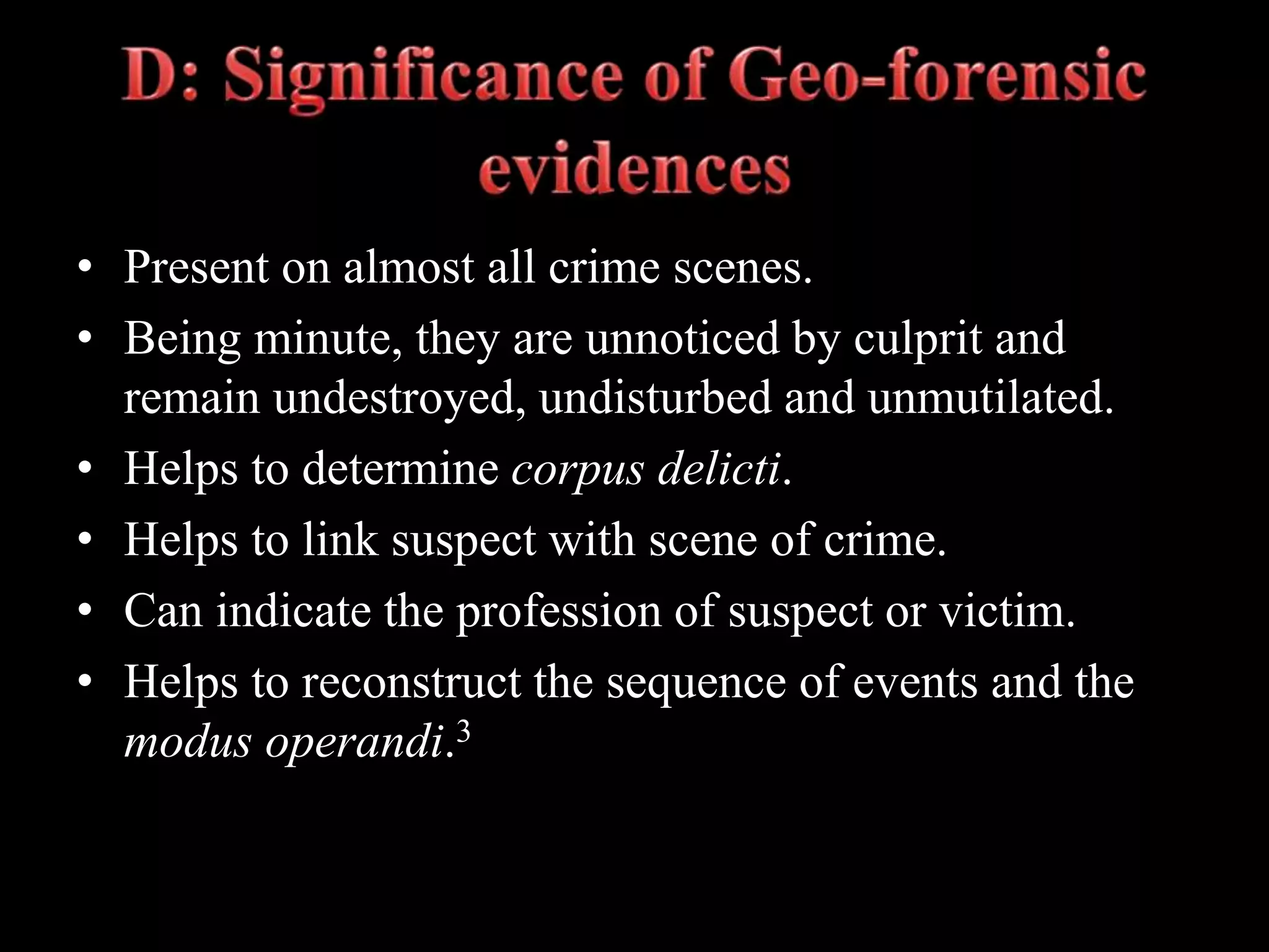 • Present on almost all crime scenes.
• Being minute, they are unnoticed by culprit and
remain undestroyed, undisturbed and unmutilated.
• Helps to determine corpus delicti.
• Helps to link suspect with scene of crime.
• Can indicate the profession of suspect or victim.
• Helps to reconstruct the sequence of events and the
modus operandi.3
 