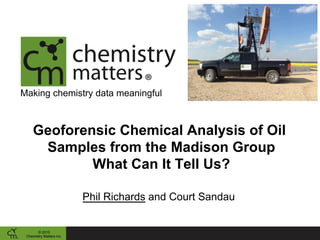 Making chemistry data meaningful
Geoforensic Chemical Analysis of Oil
Samples from the Madison Group
What Can It Tell Us?
Phil Richards and Court Sandau
© 2015
Chemistry Matters Inc.
 