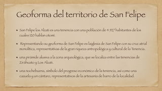 Geoforma del territorio de San Felipe
San Felipe los Alzati es una tenencia con una población de 4 927 habitantes de los
c...