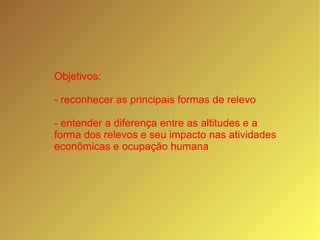 Objetivos: - reconhecer as principais formas de relevo - entender a diferença entre as altitudes e a forma dos relevos e seu impacto nas atividades econômicas e ocupação humana 