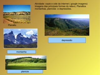   Atividade: copie e cole da internet ( google imagens)  Imagens das principais formas do relevo, Planaltos montanhas, planícies  e depressões. Planalto planicie montanha depressão 