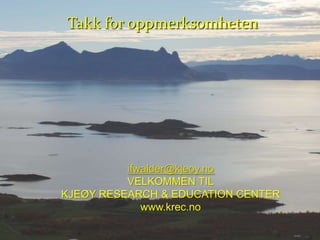 Takk for oppmerksomheten




          ifwalder@kjeoy.no
          VELKOMMEN TIL
KJEØY RESEARCH & EDUCATION CENTER
             www.krec.no
 