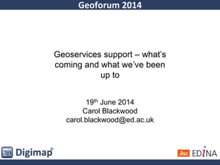 Geoforum 2014
Geoservices support – what’s
coming and what we’ve been
up to
19th June 2014
Carol Blackwood
carol.blackwood@ed.ac.uk
 