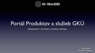 Portál Produktov a služieb GKÚ 
Skúsenosti s návrhom a tvorbou eShopu 
Tomáš Sasko 
Analyst & Designer 
 