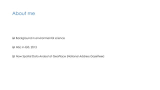 About me
 Background in environmental science
 MSc in GIS, 2013
 Now Spatial Data Analyst at GeoPlace (National Address Gazetteer)
 