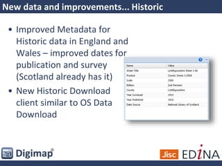 New data and improvements... Historic
• Improved Metadata for
Historic data in England and
Wales – improved dates for
publication and survey
(Scotland already has it)
• New Historic Download
client similar to OS Data
Download
 