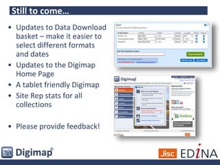 Still to come…
• Updates to Data Download
basket – make it easier to
select different formats
and dates
• Updates to the Digimap
Home Page
• A tablet friendly Digimap
• Site Rep stats for all
collections
• Please provide feedback!
 
