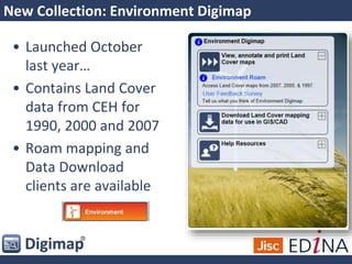 New Collection: Environment Digimap
• Launched October
last year…
• Contains Land Cover
data from CEH for
1990, 2000 and 2007
• Roam mapping and
Data Download
clients are available
 