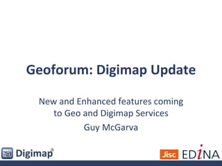 Geoforum: Digimap Update
New and Enhanced features coming
to Geo and Digimap Services
Guy McGarva
 