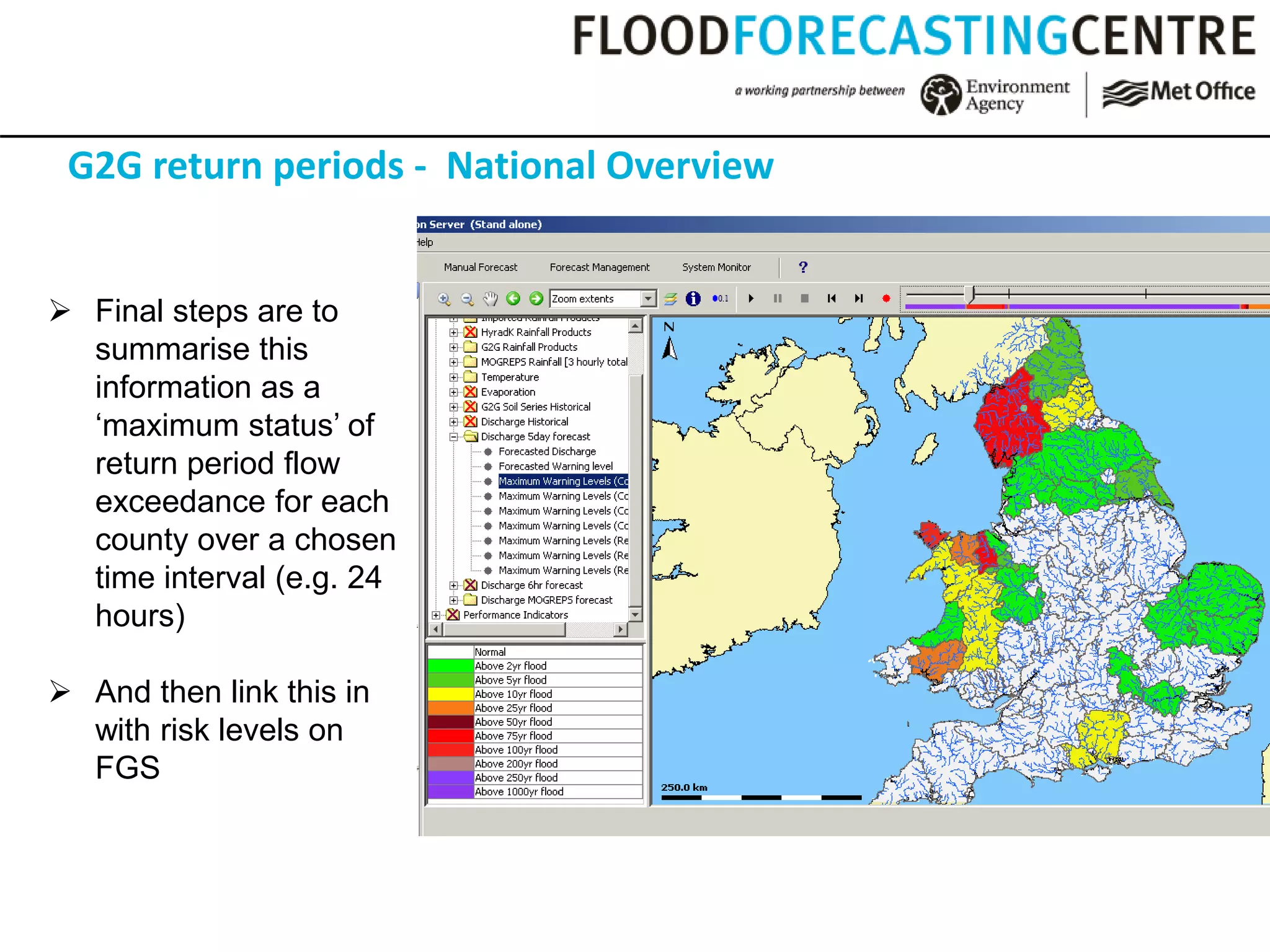 G2G return periods - National Overview
 Final steps are to
summarise this
information as a
‘maximum status’ of
return period flow
exceedance for each
county over a chosen
time interval (e.g. 24
hours)
 And then link this in
with risk levels on
FGS
 