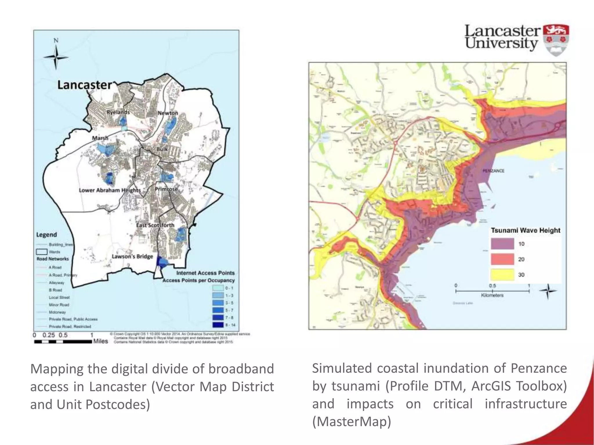 Simulated coastal inundation of Penzance
by tsunami (Profile DTM, ArcGIS Toolbox)
and impacts on critical infrastructure
(MasterMap)
Mapping the digital divide of broadband
access in Lancaster (Vector Map District
and Unit Postcodes)
 