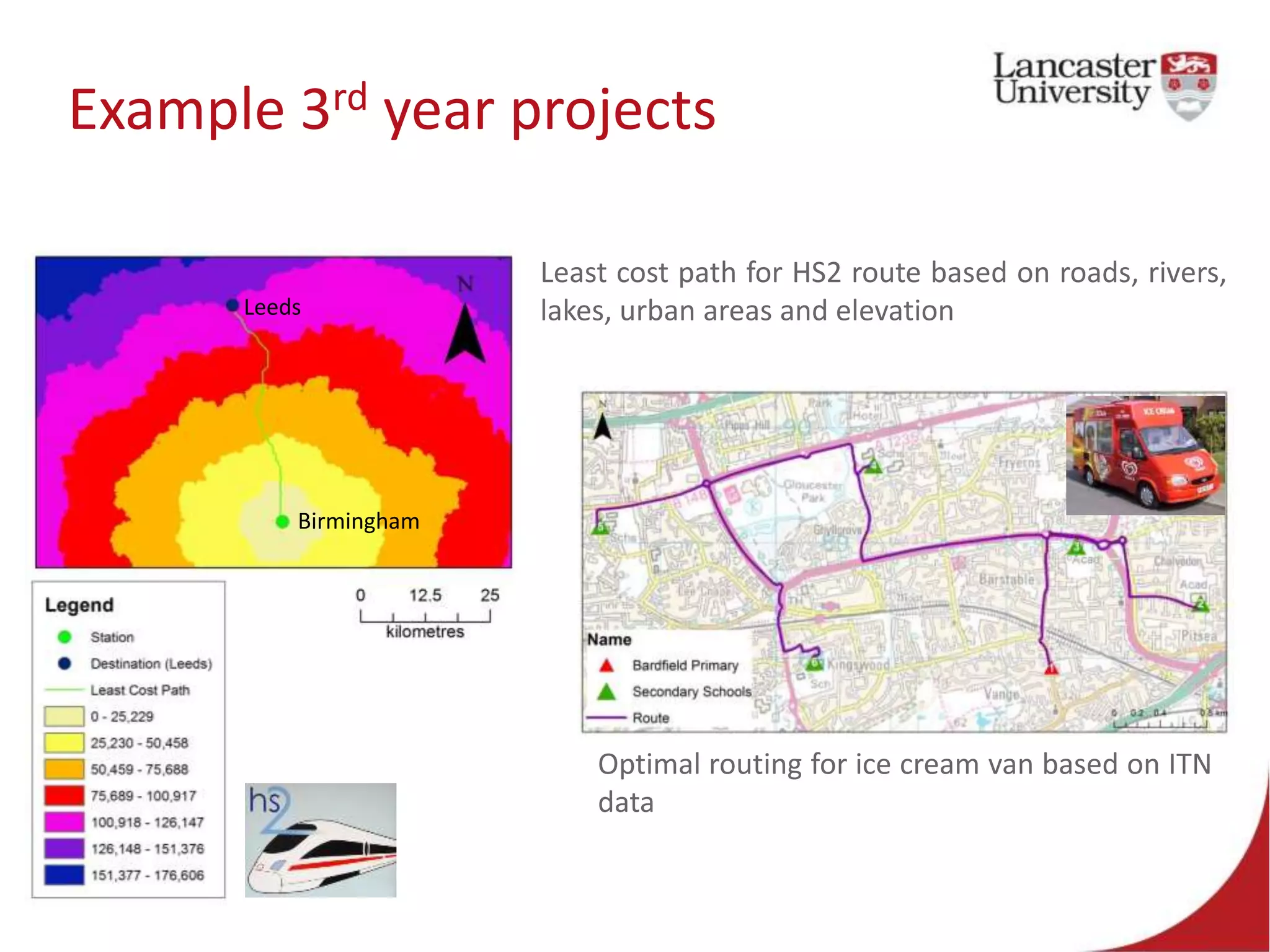 Example 3rd year projects
Optimal routing for ice cream van based on ITN
data
Least cost path for HS2 route based on roads, rivers,
lakes, urban areas and elevation
Birmingham
Leeds
 