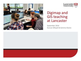 Digimap and
GIS teaching
at Lancaster
September 2016
Duncan Whyatt & Gemma Davies
 