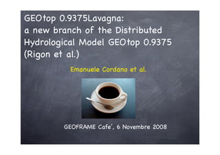 GEOtop 0.9375Lavagna:
a new branch of the Distributed
Hydrological Model GEOtop 0.9375
(Rigon et al.)
          Emanuele Cordano et al.




        GEOFRAME Cafe’, 6 Novembre 2008


           Emanuele Cordano
 