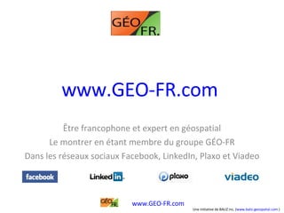 www.GEO-FR.com   Être francophone et expert en géospatial Le montrer en étant membre du groupe GÉO-FR Dans les réseaux sociaux Facebook, LinkedIn, Plaxo et Viadeo 