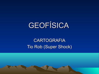 GEOFÍSICAGEOFÍSICA
CARTOGRAFIACARTOGRAFIA
Tio Rob (Super Shock)Tio Rob (Super Shock)
 