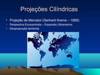 Projeções CilíndricasProjeções Cilíndricas
• Projeção de Mercator (Gerhard Kreme – 1569):
 Perspectiva Eurocentrista – Expansão Ultramarina;
 Desproporção territorial.
 