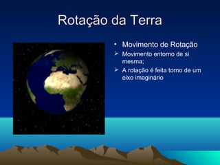 Rotação da TerraRotação da Terra
• Movimento de Rotação
 Movimento entorno de si
mesma;
 A rotação é feita torno de um
eixo imaginário
 