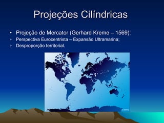 Projeções Cilíndricas  Projeção de Mercator (Gerhard Kreme – 1569): Perspectiva Eurocentrista – Expansão Ultramarina; Desproporção territorial. 