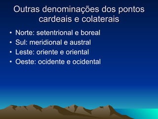 Outras denominações dos pontos cardeais e colaterais Norte: setentrional e boreal Sul: meridional e austral  Leste: oriente e oriental Oeste: ocidente e ocidental 