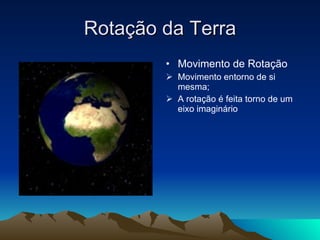 Rotação da Terra Movimento de Rotação Movimento entorno de si mesma; A rotação é feita torno de um eixo imaginário 