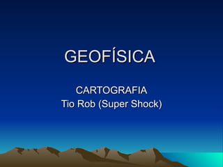 GEOFÍSICA  CARTOGRAFIA Tio Rob (Super Shock) 