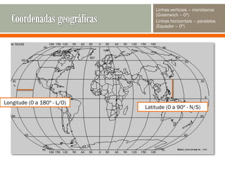 Linhas verticais – meridianos
(Greenwich – 0º)
Linhas horizontais – paralelos
(Equador – 0º)

Longitude (0 a 180º - L/O)

Latitude (0 a 90º - N/S)

 