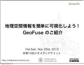 地理空間情報を簡単に可視化しよう！
             GeoFuse のご紹介


                            Hal Seki, Nov 29st, 2012
                            @第10回ジオメディアサミット

  http://slideshare.net/hal_sk/
Thursday, November 29, 12
 
