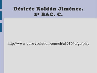 Désirée Roldán Jiménez. 2º BAC. C. http://www.quizrevolution.com/ch/a151640/go/play 