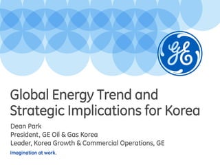 Imagination at work.
Dean Park
President, GE Oil & Gas Korea
Leader, Korea Growth & Commercial Operations, GE
Age of Gas and
Strategic Implications for Korea
 