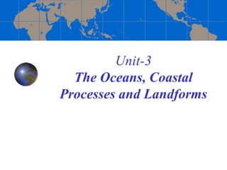 Unit-3
The Oceans, Coastal
Processes and Landforms
 