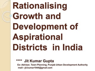 Rationalising
Growth and
Development of
Aspirational
Districts in India
**** Jit Kumar Gupta
Ex- Adviser, Town Planning, Punjab Urban Development Authority
mail—jit.kumar1944@gmail.com
 