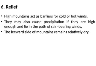 6. Relief
• High mountains act as barriers for cold or hot winds.
• They may also cause precipitation if they are high
enough and lie in the path of rain-bearing winds.
• The leeward side of mountains remains relatively dry.
 