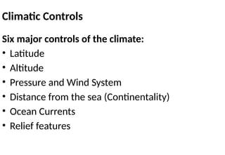 Climatic Controls
Six major controls of the climate:
• Latitude
• Altitude
• Pressure and Wind System
• Distance from the sea (Continentality)
• Ocean Currents
• Relief features
 