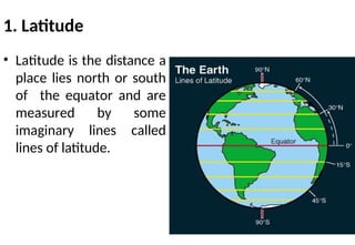 1. Latitude
• Latitude is the distance a
place lies north or south
of the equator and are
measured by some
imaginary lines called
lines of latitude.
 